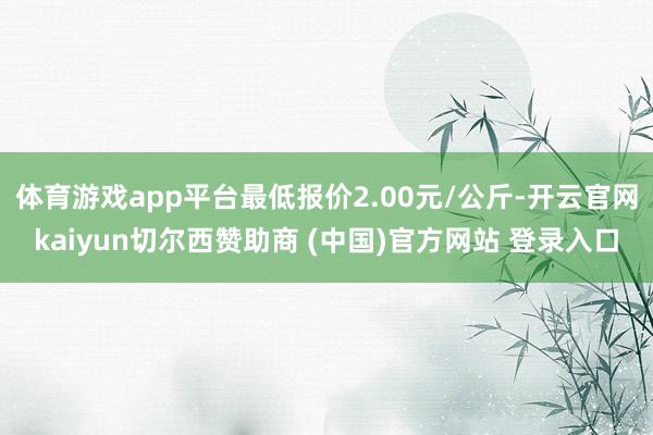 体育游戏app平台最低报价2.00元/公斤-开云官网kaiyun切尔西赞助商 (中国)官方网站 登录入口