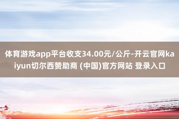 体育游戏app平台收支34.00元/公斤-开云官网kaiyun切尔西赞助商 (中国)官方网站 登录入口