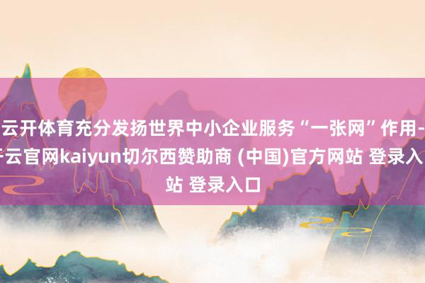 云开体育充分发扬世界中小企业服务“一张网”作用-开云官网kaiyun切尔西赞助商 (中国)官方网站 登录入口