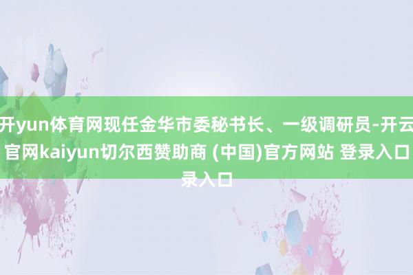 开yun体育网现任金华市委秘书长、一级调研员-开云官网kaiyun切尔西赞助商 (中国)官方网站 登录入口