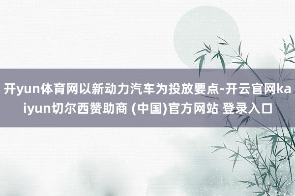 开yun体育网以新动力汽车为投放要点-开云官网kaiyun切尔西赞助商 (中国)官方网站 登录入口
