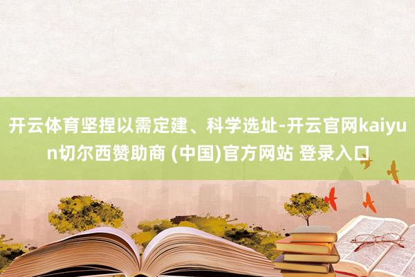 开云体育坚捏以需定建、科学选址-开云官网kaiyun切尔西赞助商 (中国)官方网站 登录入口