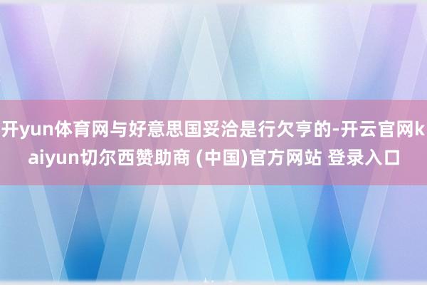 开yun体育网与好意思国妥洽是行欠亨的-开云官网kaiyun切尔西赞助商 (中国)官方网站 登录入口