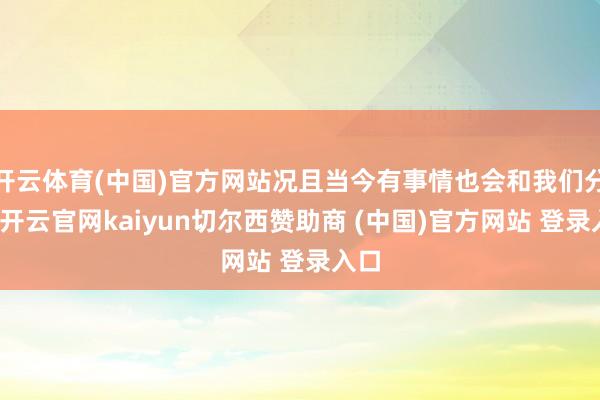 开云体育(中国)官方网站况且当今有事情也会和我们分享-开云官网kaiyun切尔西赞助商 (中国)官方网站 登录入口