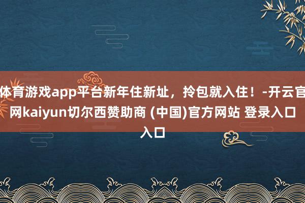 体育游戏app平台新年住新址，拎包就入住！-开云官网kaiyun切尔西赞助商 (中国)官方网站 登录入口