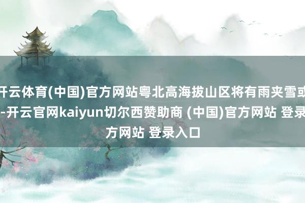 开云体育(中国)官方网站粤北高海拔山区将有雨夹雪或小雪-开云官网kaiyun切尔西赞助商 (中国)官方网站 登录入口