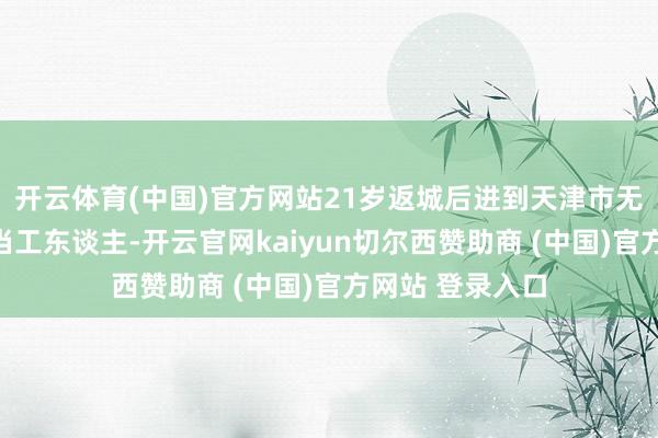 开云体育(中国)官方网站21岁返城后进到天津市无线电元件三厂当工东谈主-开云官网kaiyun切尔西赞助商 (中国)官方网站 登录入口