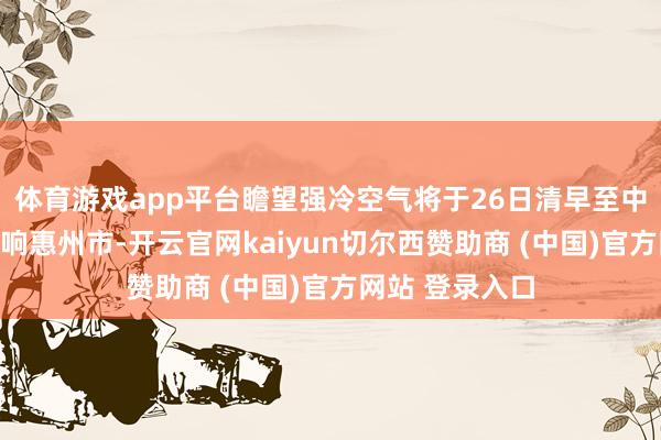 体育游戏app平台瞻望强冷空气将于26日清早至中午自北向南影响惠州市-开云官网kaiyun切尔西赞助商 (中国)官方网站 登录入口