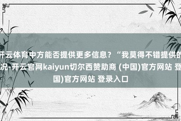 开云体育中方能否提供更多信息？“我莫得不错提供的具体情况-开云官网kaiyun切尔西赞助商 (中国)官方网站 登录入口