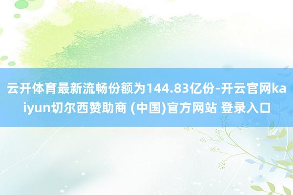 云开体育最新流畅份额为144.83亿份-开云官网kaiyun切尔西赞助商 (中国)官方网站 登录入口