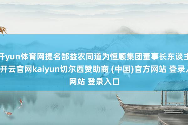 开yun体育网提名郜益农同道为恒顺集团董事长东谈主选-开云官网kaiyun切尔西赞助商 (中国)官方网站 登录入口