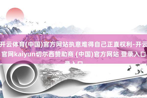 开云体育(中国)官方网站执意难得自己正直权利-开云官网kaiyun切尔西赞助商 (中国)官方网站 登录入口