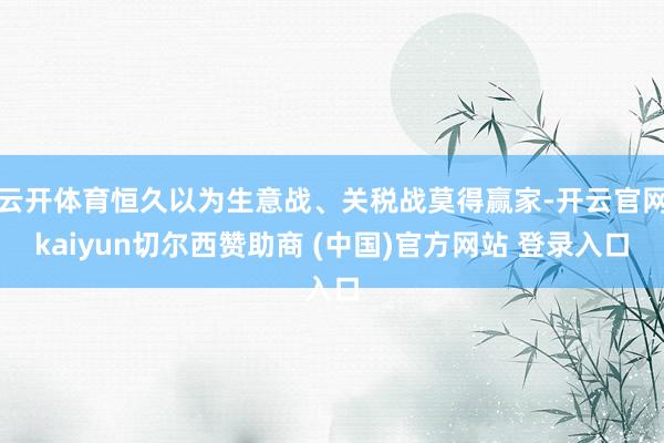 云开体育恒久以为生意战、关税战莫得赢家-开云官网kaiyun切尔西赞助商 (中国)官方网站 登录入口