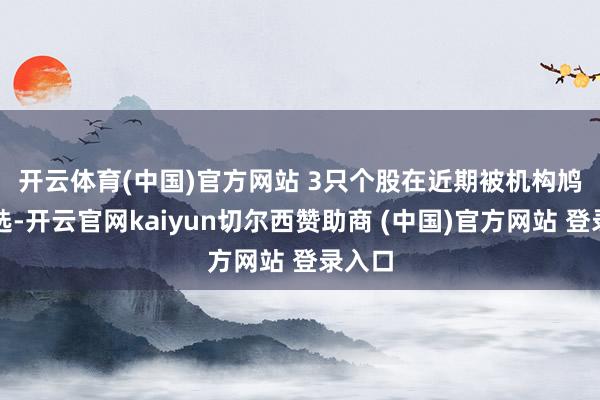 开云体育(中国)官方网站 　　3只个股在近期被机构鸠合推选-开云官网kaiyun切尔西赞助商 (中国)官方网站 登录入口