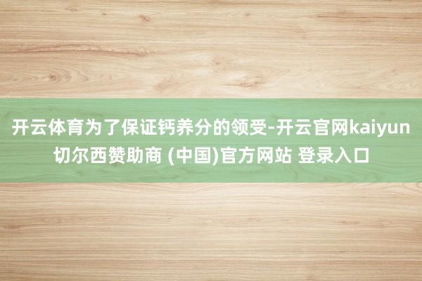 开云体育为了保证钙养分的领受-开云官网kaiyun切尔西赞助商 (中国)官方网站 登录入口