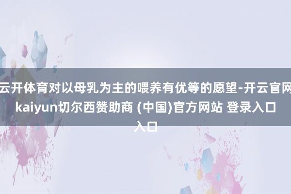 云开体育对以母乳为主的喂养有优等的愿望-开云官网kaiyun切尔西赞助商 (中国)官方网站 登录入口