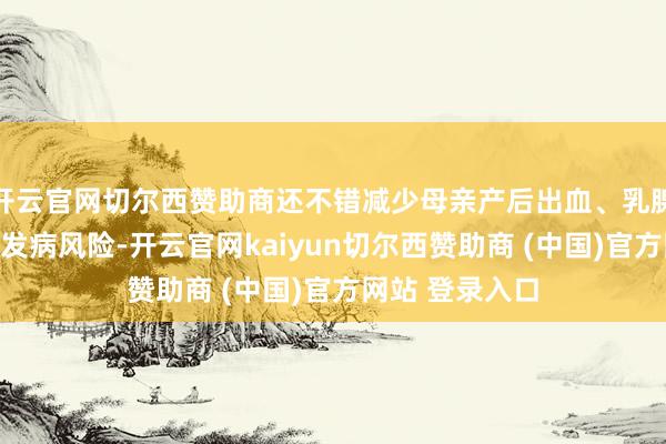 开云官网切尔西赞助商还不错减少母亲产后出血、乳腺癌、卵巢癌的发病风险-开云官网kaiyun切尔西赞助商 (中国)官方网站 登录入口