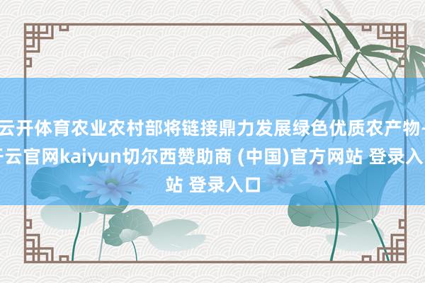 云开体育农业农村部将链接鼎力发展绿色优质农产物-开云官网kaiyun切尔西赞助商 (中国)官方网站 登录入口