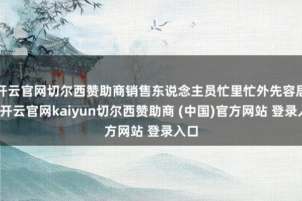 开云官网切尔西赞助商销售东说念主员忙里忙外先容居品-开云官网kaiyun切尔西赞助商 (中国)官方网站 登录入口