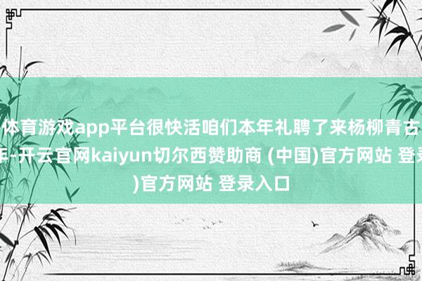 体育游戏app平台很快活咱们本年礼聘了来杨柳青古镇过年-开云官网kaiyun切尔西赞助商 (中国)官方网站 登录入口