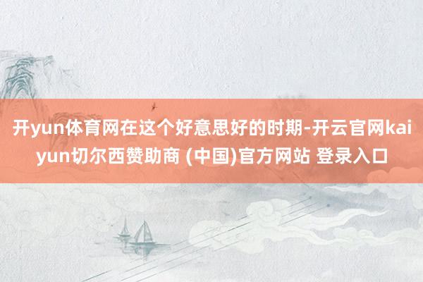 开yun体育网在这个好意思好的时期-开云官网kaiyun切尔西赞助商 (中国)官方网站 登录入口