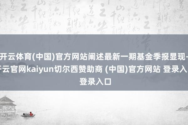 开云体育(中国)官方网站阐述最新一期基金季报显现-开云官网kaiyun切尔西赞助商 (中国)官方网站 登录入口