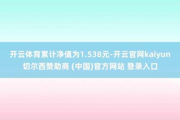 开云体育累计净值为1.538元-开云官网kaiyun切尔西赞助商 (中国)官方网站 登录入口