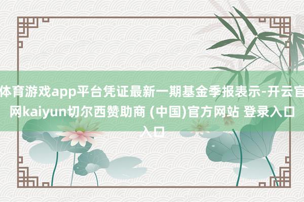 体育游戏app平台凭证最新一期基金季报表示-开云官网kaiyun切尔西赞助商 (中国)官方网站 登录入口