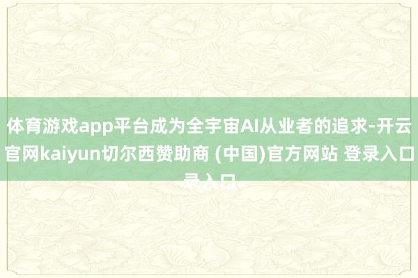 体育游戏app平台成为全宇宙AI从业者的追求-开云官网kaiyun切尔西赞助商 (中国)官方网站 登录入口