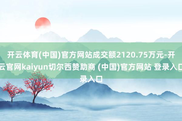 开云体育(中国)官方网站成交额2120.75万元-开云官网kaiyun切尔西赞助商 (中国)官方网站 登录入口