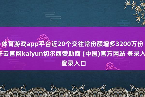 体育游戏app平台近20个交往常份额增多3200万份-开云官网kaiyun切尔西赞助商 (中国)官方网站 登录入口