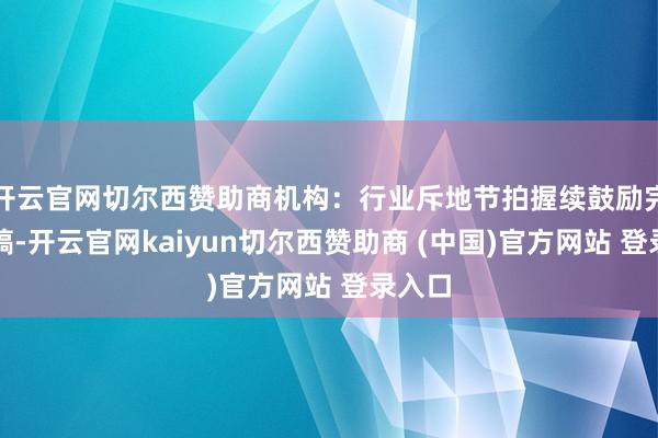 开云官网切尔西赞助商机构：行业斥地节拍握续鼓励完毕发稿-开云官网kaiyun切尔西赞助商 (中国)官方网站 登录入口