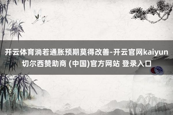开云体育淌若通胀预期莫得改善-开云官网kaiyun切尔西赞助商 (中国)官方网站 登录入口