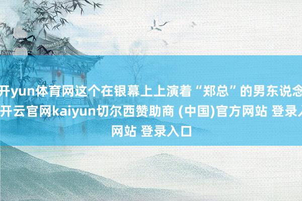 开yun体育网这个在银幕上上演着“郑总”的男东说念主-开云官网kaiyun切尔西赞助商 (中国)官方网站 登录入口