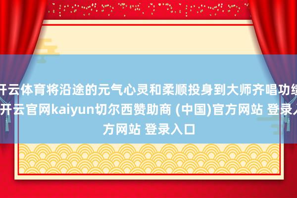 开云体育将沿途的元气心灵和柔顺投身到大师齐唱功绩中-开云官网kaiyun切尔西赞助商 (中国)官方网站 登录入口