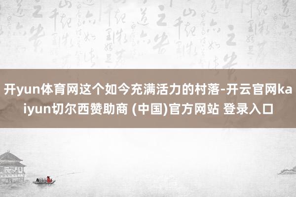 开yun体育网这个如今充满活力的村落-开云官网kaiyun切尔西赞助商 (中国)官方网站 登录入口