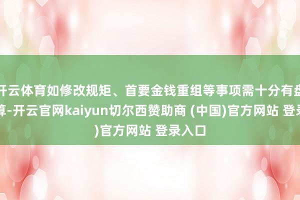 开云体育如修改规矩、首要金钱重组等事项需十分有盘算推算-开云官网kaiyun切尔西赞助商 (中国)官方网站 登录入口