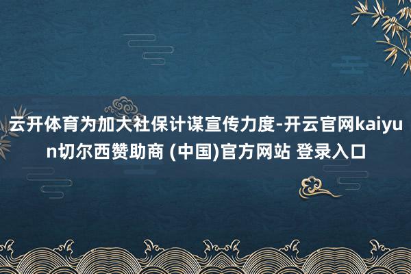 云开体育为加大社保计谋宣传力度-开云官网kaiyun切尔西赞助商 (中国)官方网站 登录入口