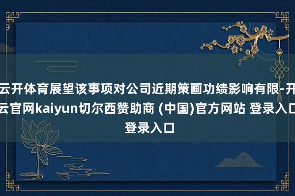 云开体育展望该事项对公司近期策画功绩影响有限-开云官网kaiyun切尔西赞助商 (中国)官方网站 登录入口