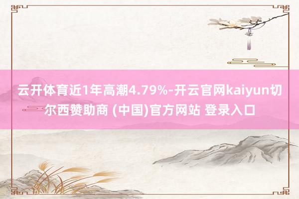 云开体育近1年高潮4.79%-开云官网kaiyun切尔西赞助商 (中国)官方网站 登录入口
