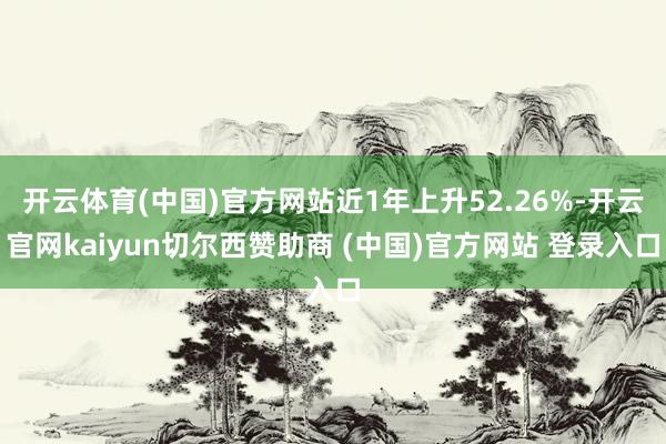 开云体育(中国)官方网站近1年上升52.26%-开云官网kaiyun切尔西赞助商 (中国)官方网站 登录入口