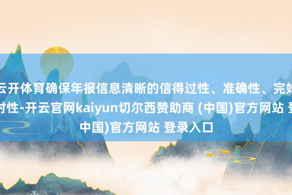 云开体育确保年报信息清晰的信得过性、准确性、完好性和实时性-开云官网kaiyun切尔西赞助商 (中国)官方网站 登录入口