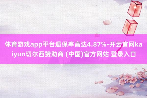 体育游戏app平台退保率高达4.87%-开云官网kaiyun切尔西赞助商 (中国)官方网站 登录入口