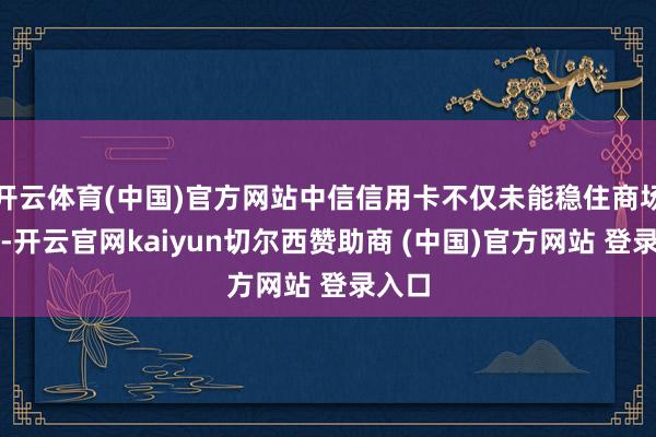 开云体育(中国)官方网站中信信用卡不仅未能稳住商场份额-开云官网kaiyun切尔西赞助商 (中国)官方网站 登录入口