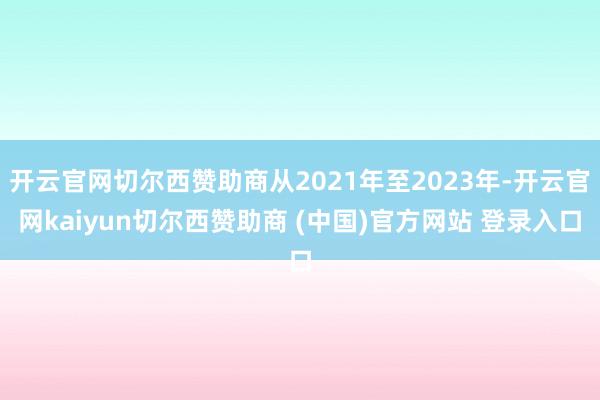 开云官网切尔西赞助商从2021年至2023年-开云官网kaiyun切尔西赞助商 (中国)官方网站 登录入口