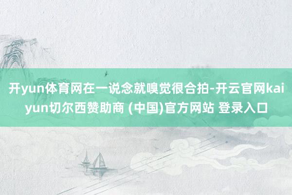 开yun体育网在一说念就嗅觉很合拍-开云官网kaiyun切尔西赞助商 (中国)官方网站 登录入口