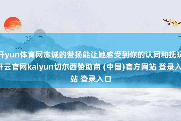 开yun体育网赤诚的赞扬能让她感受到你的认同和抚玩-开云官网kaiyun切尔西赞助商 (中国)官方网站 登录入口