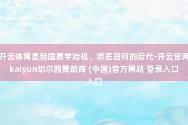 开云体育是我国易学始祖、宗匠田何的后代-开云官网kaiyun切尔西赞助商 (中国)官方网站 登录入口