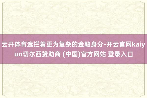 云开体育遮拦着更为复杂的金融身分-开云官网kaiyun切尔西赞助商 (中国)官方网站 登录入口