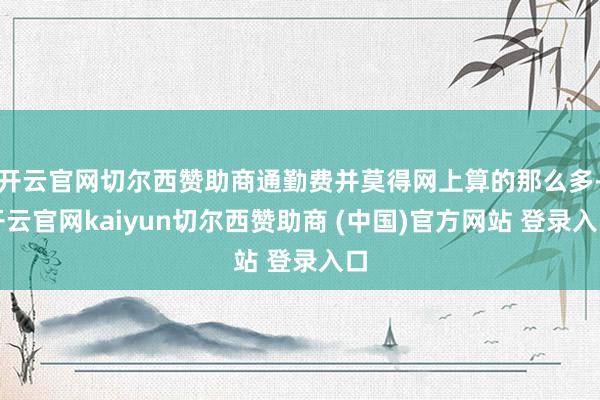 开云官网切尔西赞助商通勤费并莫得网上算的那么多-开云官网kaiyun切尔西赞助商 (中国)官方网站 登录入口